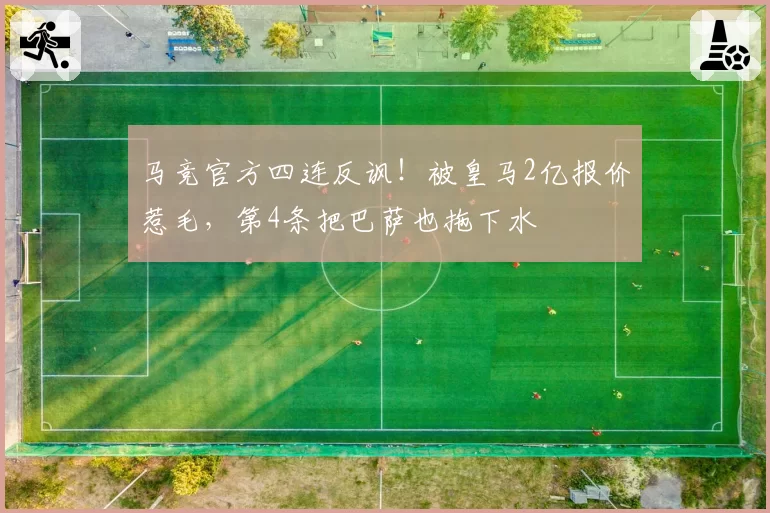 马竞官方四连反讽!被皇马2亿报价惹毛,第4条把巴萨也拖下水