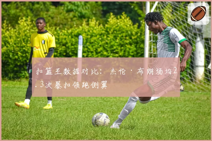 扣篮王数据对比：杰伦·布朗场均2.3次暴扣领跑侧翼