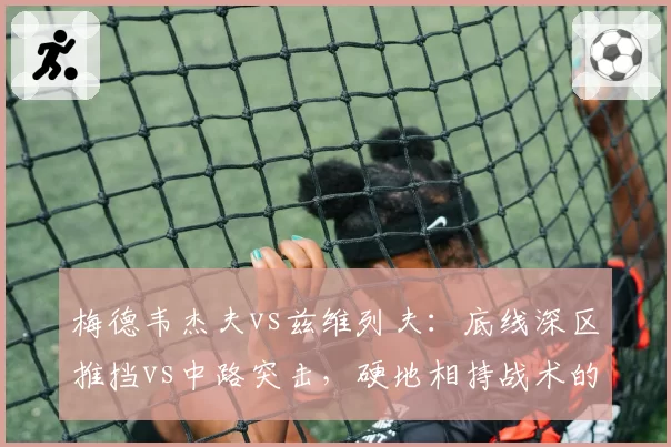 梅德韦杰夫vs兹维列夫：底线深区推挡vs中路突击，硬地相持战术的细节差异
