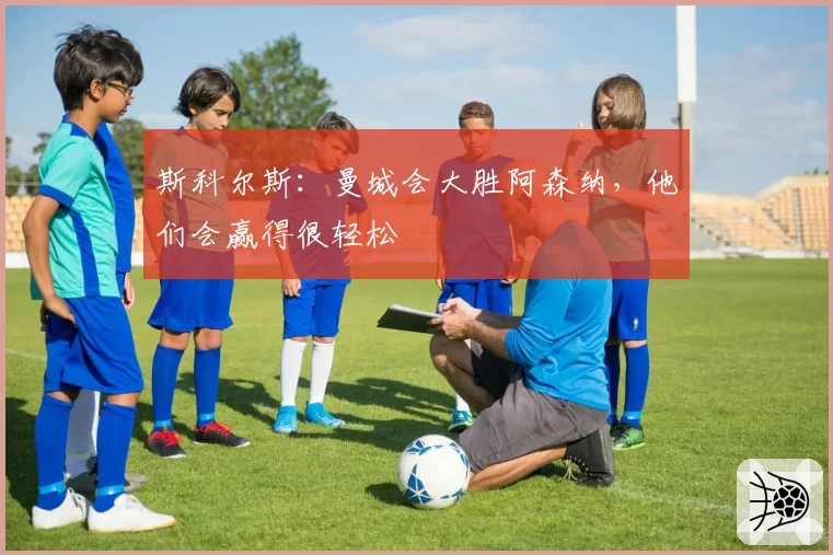 斯科尔斯：曼城会大胜阿森纳，他们会赢得很轻松