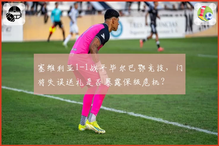 塞维利亚1-1战平毕尔巴鄂竞技，门将失误送礼是否暴露保级危机？