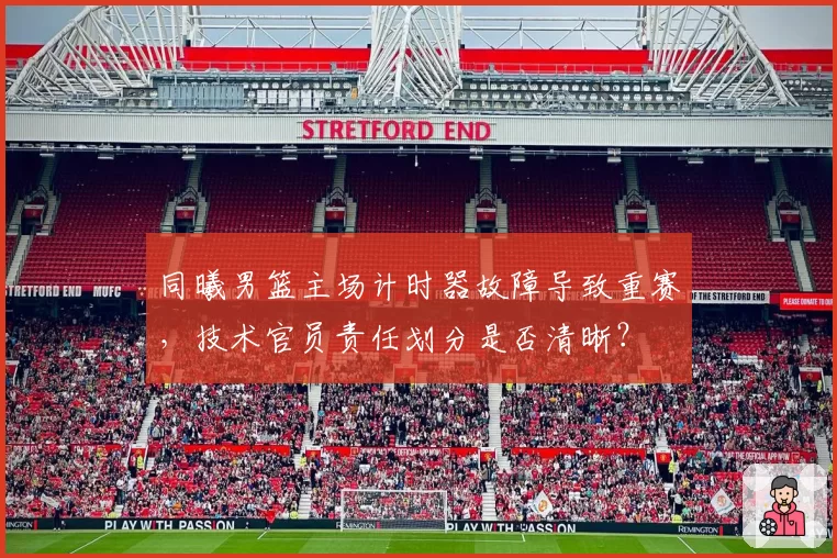 同曦男篮主场计时器故障导致重赛,技术官员责任划分是否清晰?