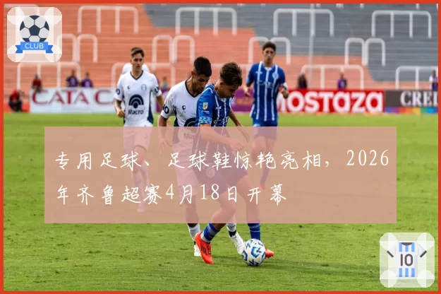 专用足球、足球鞋惊艳亮相，2026年齐鲁超赛4月18日开幕