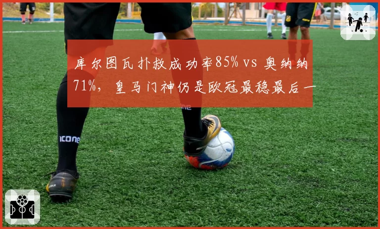 库尔图瓦扑救成功率85% vs 奥纳纳71%，皇马门神仍是欧冠最稳最后一道防线