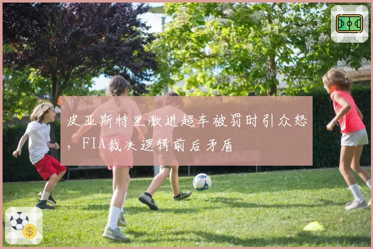 皮亚斯特里激进超车被罚时引众怒，FIA裁决逻辑前后矛盾