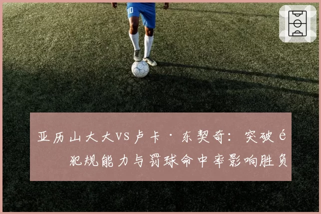 亚历山大大vs卢卡·东契奇:突破造犯规能力与罚球命中率影响胜负