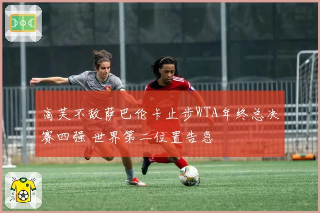 高芙不敌萨巴伦卡止步WTA年终总决赛四强 世界第二位置告急