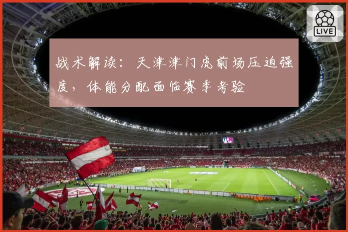 战术解读：天津津门虎前场压迫强度，体能分配面临赛季考验