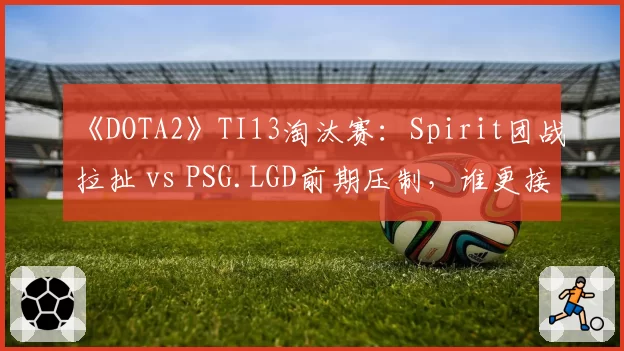 《DOTA2》TI13淘汰赛：Spirit团战拉扯 vs PSG.LGD前期压制，谁更接近不朽盾？