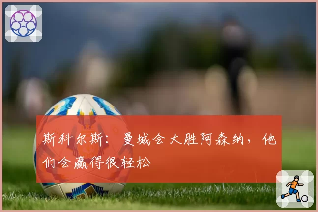 斯科尔斯：曼城会大胜阿森纳，他们会赢得很轻松