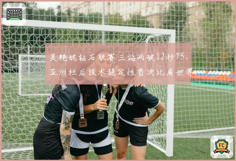 吴艳妮钻石联赛三站两破12秒75,亚洲栏后技术稳定性首次比肩世界一线选手