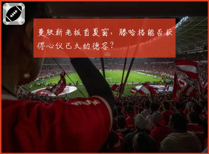 曼联新老板首夏窗，滕哈格能否获得心仪已久的德容？