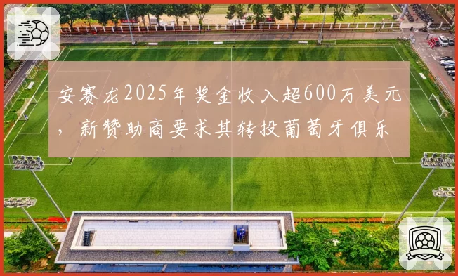 安赛龙2025年奖金收入超600万美元,新赞助商要求其转投葡萄牙俱乐部