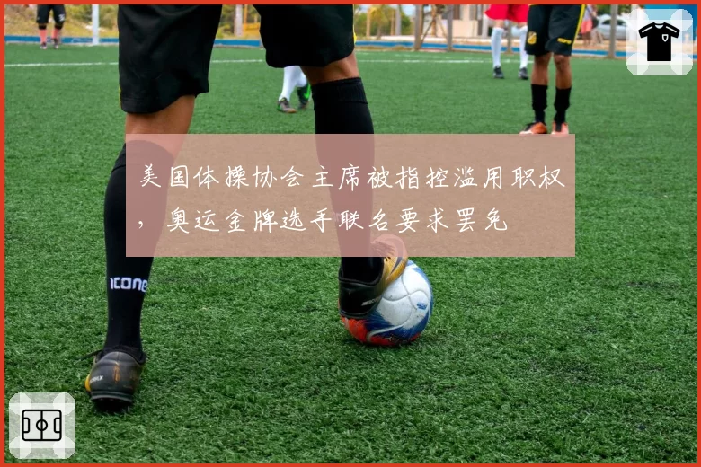 美国体操协会主席被指控滥用职权，奥运金牌选手联名要求罢免