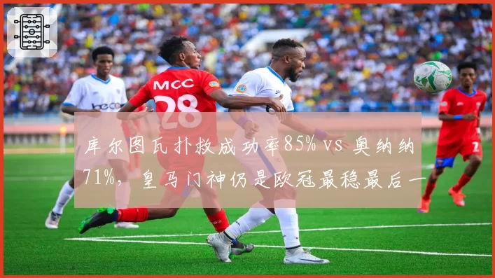 库尔图瓦扑救成功率85% vs 奥纳纳71%，皇马门神仍是欧冠最稳最后一道防线