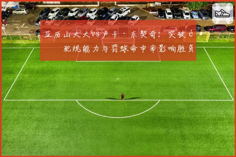 亚历山大大vs卢卡·东契奇:突破造犯规能力与罚球命中率影响胜负
