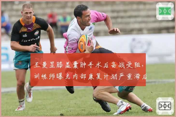 王曼昱膝盖囊肿手术后备战受阻，训练师曝光内部康复计划严重滞后