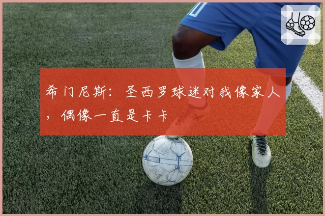 希门尼斯:圣西罗球迷对我像家人,偶像一直是卡卡