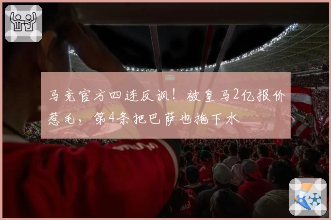 马竞官方四连反讽!被皇马2亿报价惹毛,第4条把巴萨也拖下水