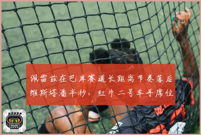 佩雷兹在巴库赛道长距离节奏落后维斯塔潘半秒，红牛二号车手席位是否岌岌可危？