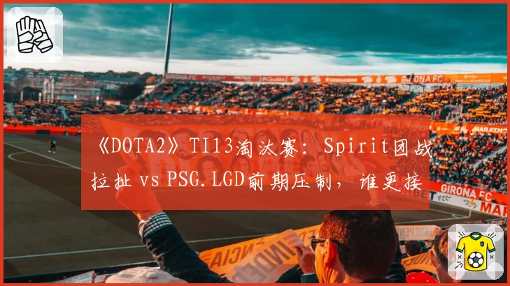 《DOTA2》TI13淘汰赛：Spirit团战拉扯 vs PSG.LGD前期压制，谁更接近不朽盾？