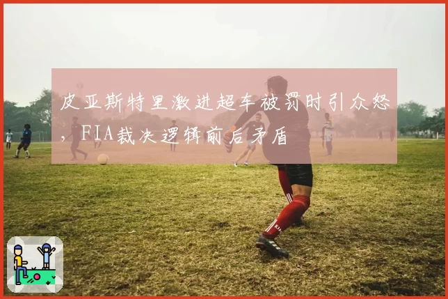 皮亚斯特里激进超车被罚时引众怒，FIA裁决逻辑前后矛盾