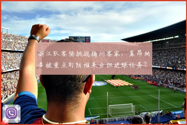 浙江队客场挑战梅州客家，莱昂纳多被重点盯防谁来分担进球任务？