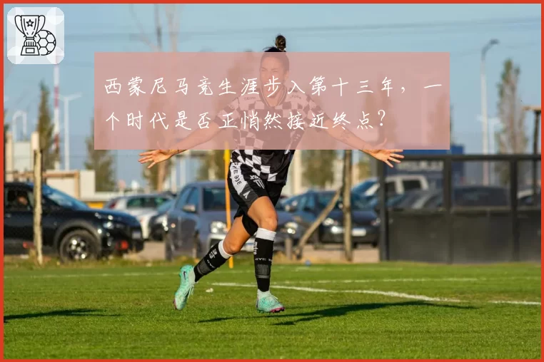 西蒙尼马竞生涯步入第十三年，一个时代是否正悄然接近终点？