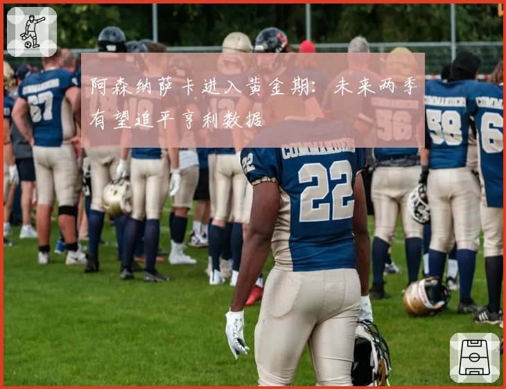 阿森纳萨卡进入黄金期：未来两季有望追平亨利数据