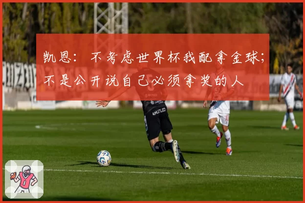 凯恩：不考虑世界杯我配拿金球；不是公开说自己必须拿奖的人