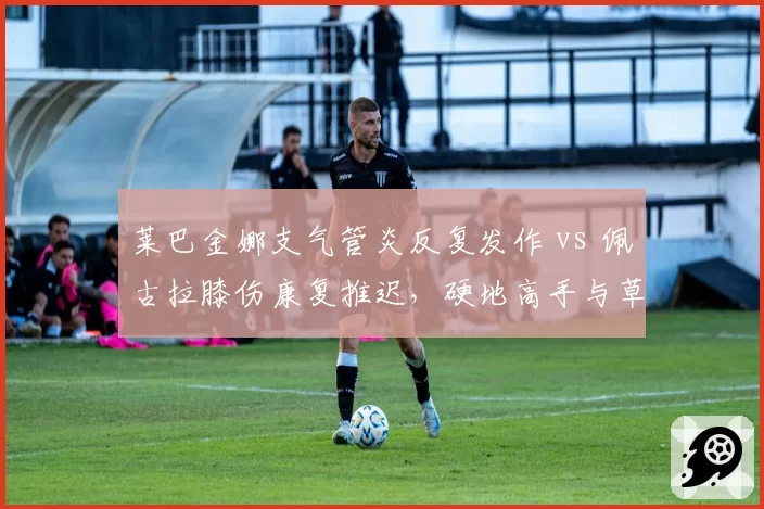 莱巴金娜支气管炎反复发作 vs 佩古拉膝伤康复推迟,硬地高手与草地好手复出时间表为何一再调整?