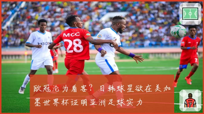 欧冠沦为看客？日韩球星欲在美加墨世界杯证明亚洲足球实力