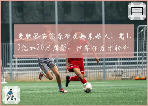 曼联签安德森难度越来越大！需1.3亿加20万周薪，世界杯后才转会