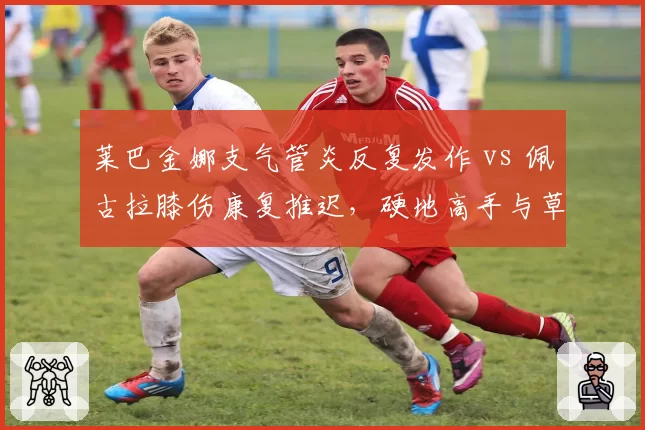 莱巴金娜支气管炎反复发作 vs 佩古拉膝伤康复推迟,硬地高手与草地好手复出时间表为何一再调整?